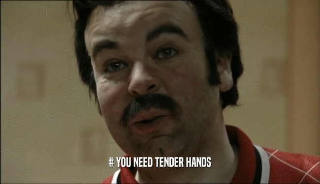 # YOU NEED TENDER HANDS
  
