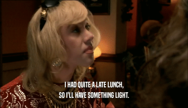 I HAD QUITE A LATE LUNCH, SO I'LL HAVE SOMETHING LIGHT. 