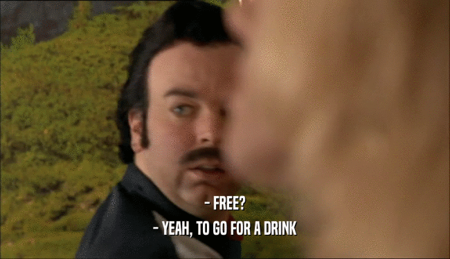 - FREE?
 - YEAH, TO GO FOR A DRINK
 