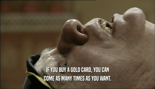 IF YOU BUY A GOLD CARD, YOU CAN COME AS MANY TIMES AS YOU WANT. 