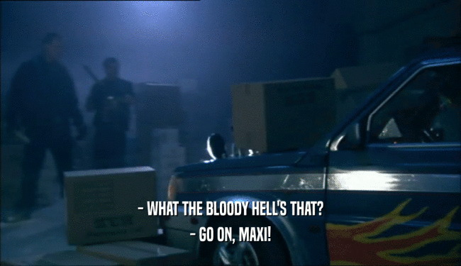 - WHAT THE BLOODY HELL'S THAT? - GO ON, MAXI! 