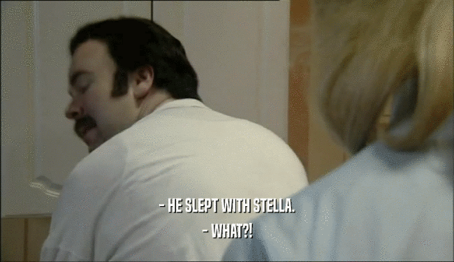 - HE SLEPT WITH STELLA.
 - WHAT?!
 