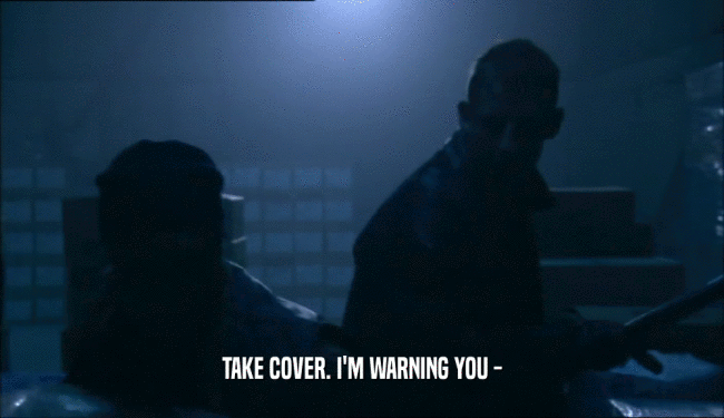 TAKE COVER. I'M WARNING YOU -  