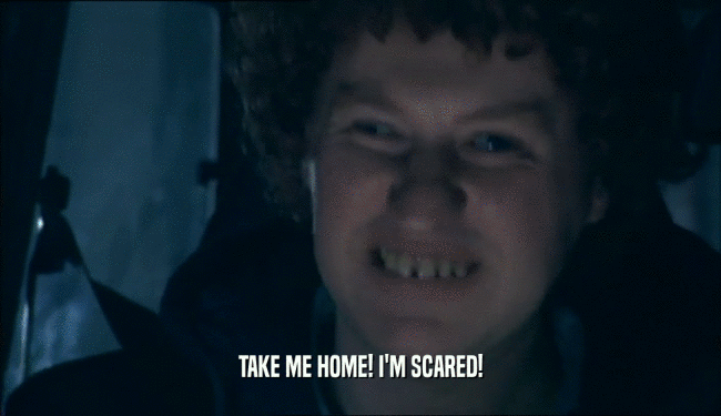 TAKE ME HOME! I'M SCARED!  