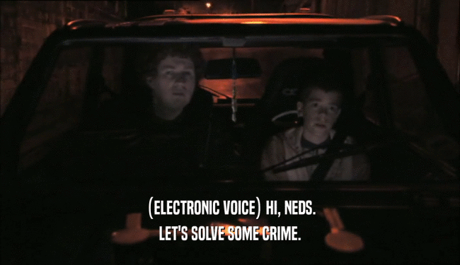 (ELECTRONIC VOICE) HI, NEDS.
 LET'S SOLVE SOME CRIME.
 