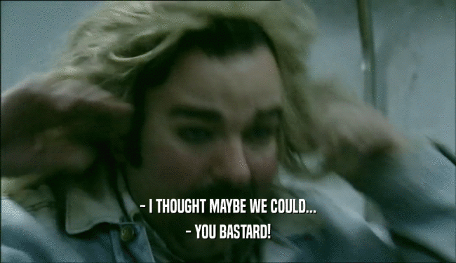 - I THOUGHT MAYBE WE COULD... - YOU BASTARD! 