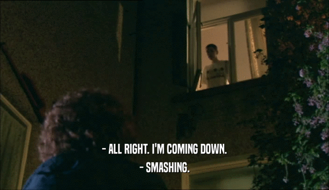 - ALL RIGHT. I'M COMING DOWN.
 - SMASHING.
 