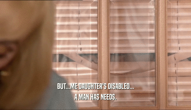 BUT...ME DAUGHTER'S DISABLED... A MAN HAS NEEDS. 