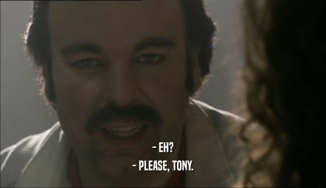 - EH?
 - PLEASE, TONY.
 