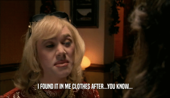 I FOUND IT IN ME CLOTHES AFTER...YOU KNOW...  