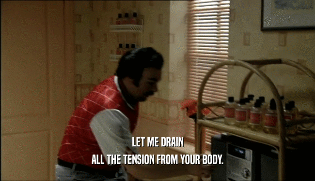 LET ME DRAIN ALL THE TENSION FROM YOUR BODY. 