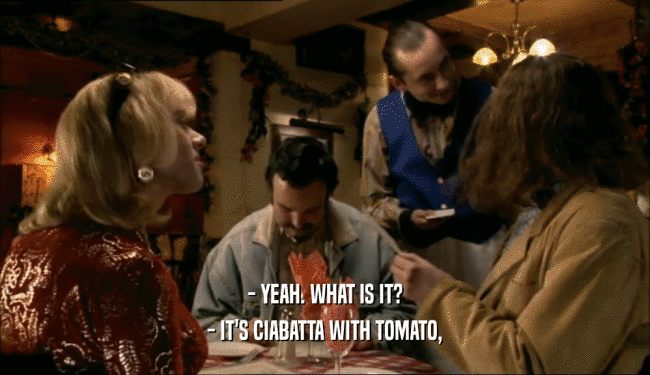 - YEAH. WHAT IS IT? - IT'S CIABATTA WITH TOMATO, 