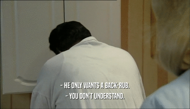 - HE ONLY WANTS A BACK-RUB. - YOU DON'T UNDERSTAND. 
