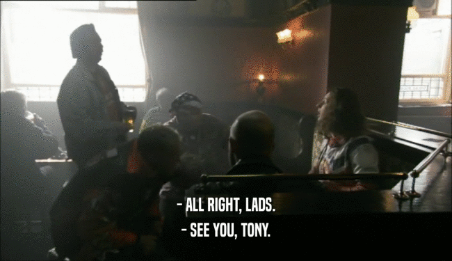 - ALL RIGHT, LADS.
 - SEE YOU, TONY.
 