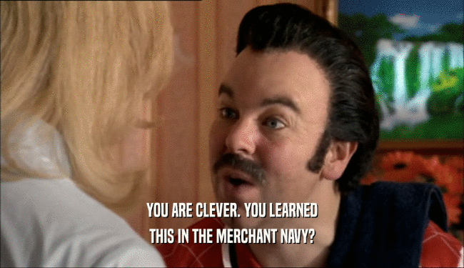 YOU ARE CLEVER. YOU LEARNED
 THIS IN THE MERCHANT NAVY?
 