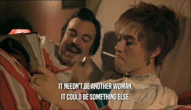 IT NEEDN'T BE ANOTHER WOMAN. IT COULD BE SOMETHING ELSE. 
