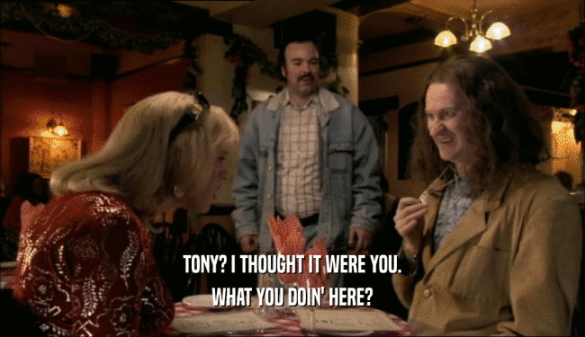 TONY? I THOUGHT IT WERE YOU. WHAT YOU DOIN' HERE? 