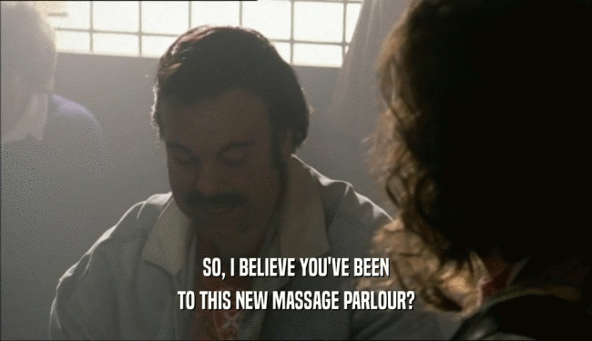 SO, I BELIEVE YOU'VE BEEN TO THIS NEW MASSAGE PARLOUR? 