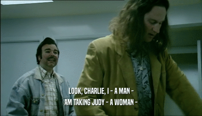 LOOK, CHARLIE, I - A MAN - AM TAKING JUDY - A WOMAN - 