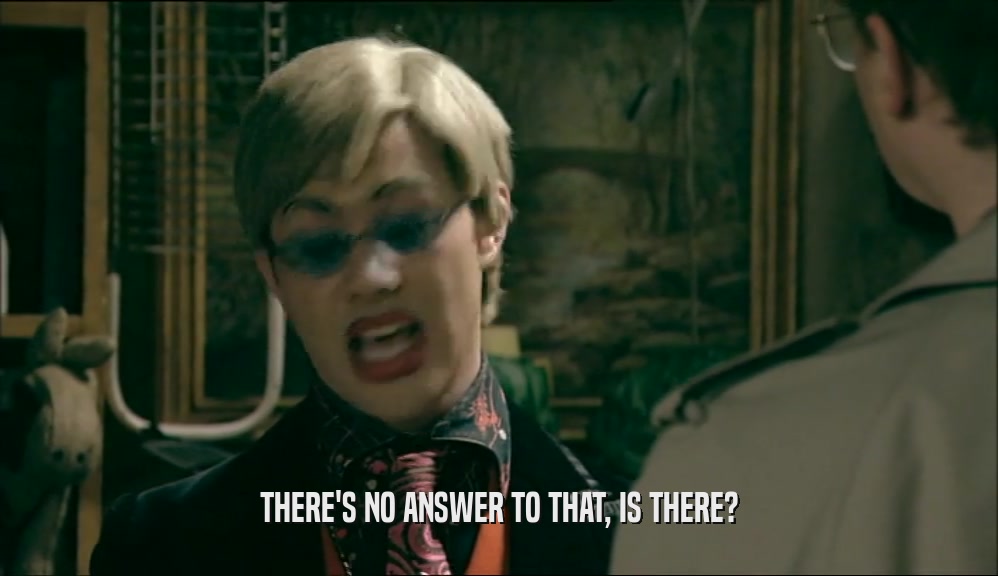 THERE'S NO ANSWER TO THAT, IS THERE?  