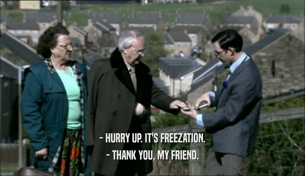 - HURRY UP. IT'S FREEZATION. - THANK YOU, MY FRIEND. 
