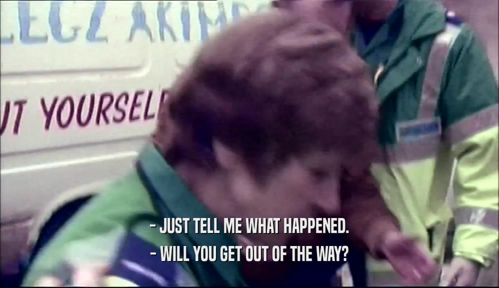 - JUST TELL ME WHAT HAPPENED. - WILL YOU GET OUT OF THE WAY? 