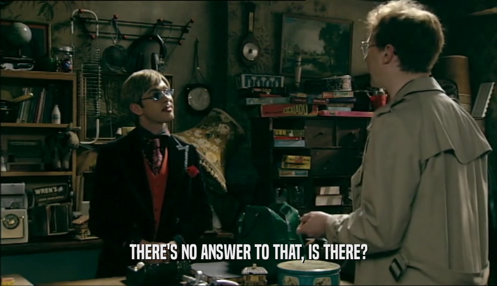 THERE'S NO ANSWER TO THAT, IS THERE?  