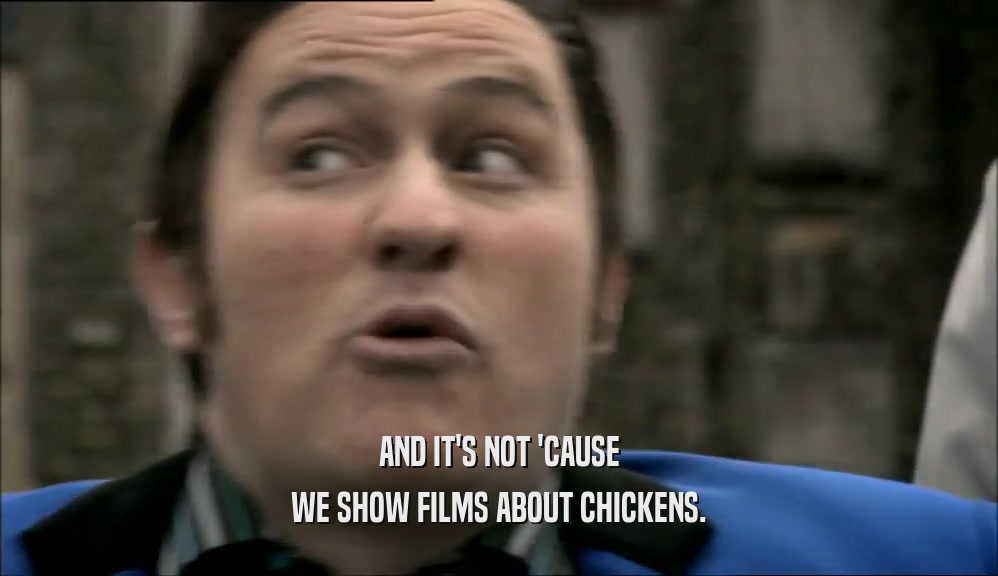 AND IT'S NOT 'CAUSE
 WE SHOW FILMS ABOUT CHICKENS.
 