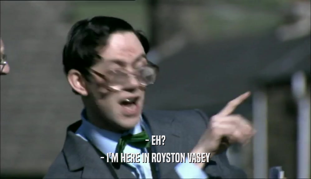- EH? - I'M HERE IN ROYSTON VASEY 