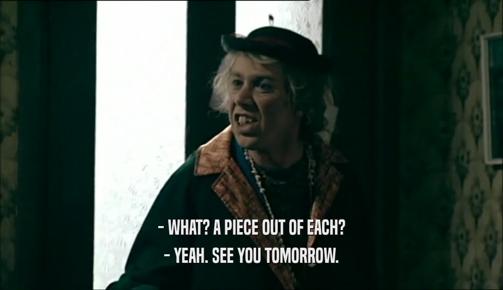 - WHAT? A PIECE OUT OF EACH? - YEAH. SEE YOU TOMORROW. 