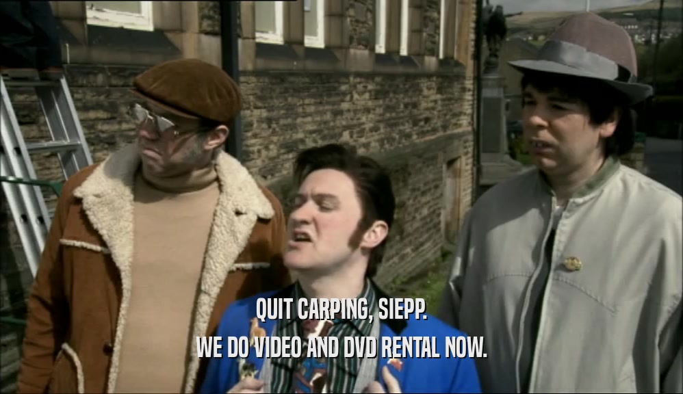 QUIT CARPING, SIEPP. WE DO VIDEO AND DVD RENTAL NOW. 