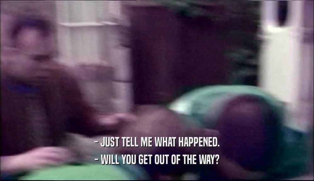 - JUST TELL ME WHAT HAPPENED. - WILL YOU GET OUT OF THE WAY? 