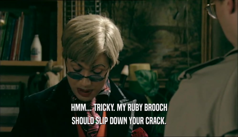 HMM... TRICKY. MY RUBY BROOCH SHOULD SLIP DOWN YOUR CRACK. 