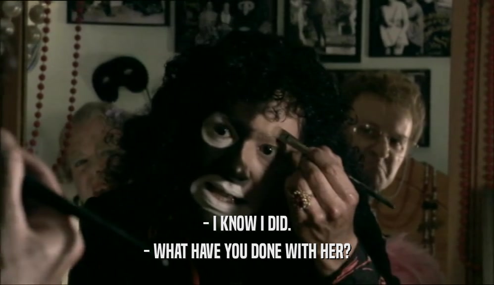 - I KNOW I DID. - WHAT HAVE YOU DONE WITH HER? 