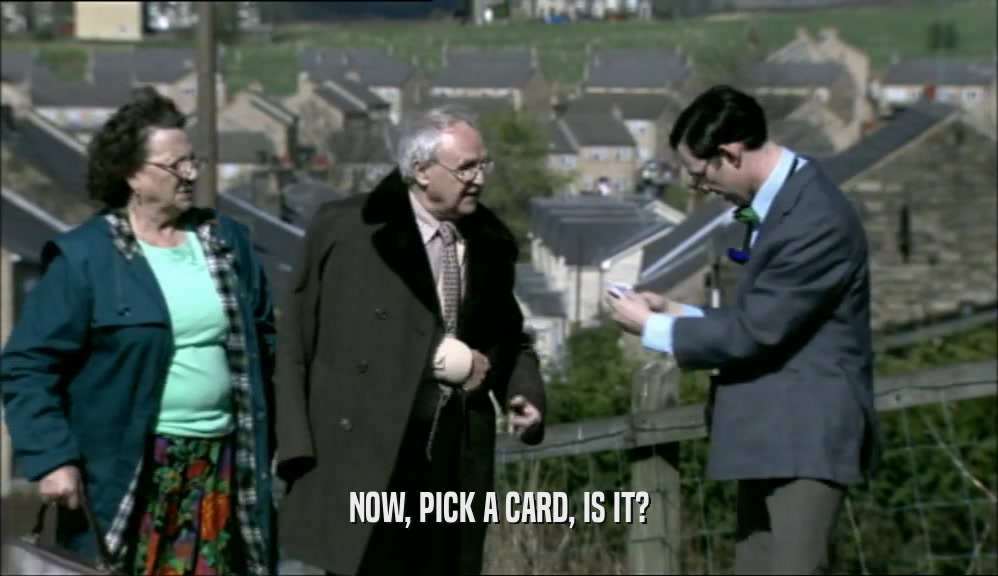 NOW, PICK A CARD, IS IT?  