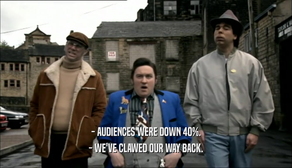 - AUDIENCES WERE DOWN 40%. - WE'VE CLAWED OUR WAY BACK. 