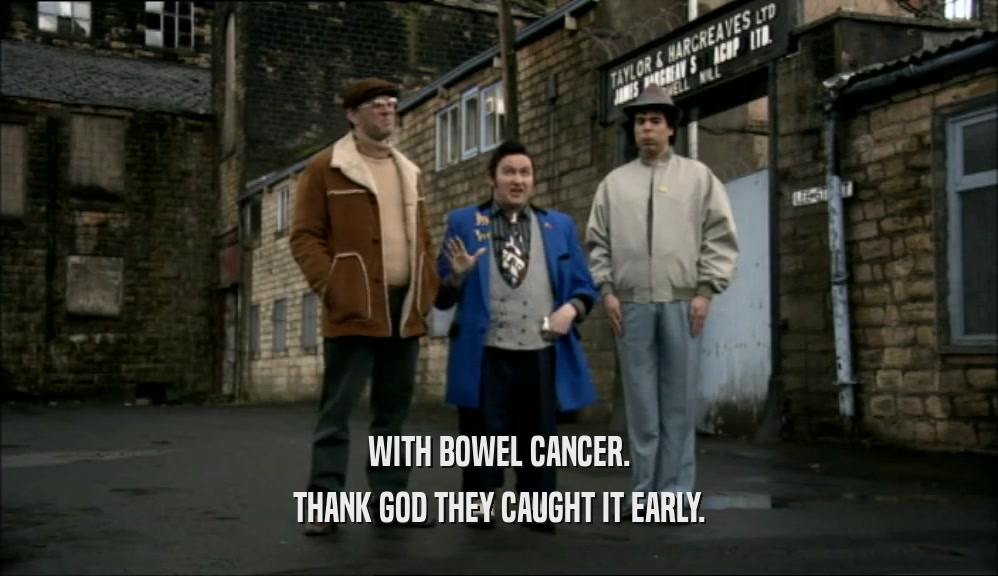 WITH BOWEL CANCER.
 THANK GOD THEY CAUGHT IT EARLY.
 