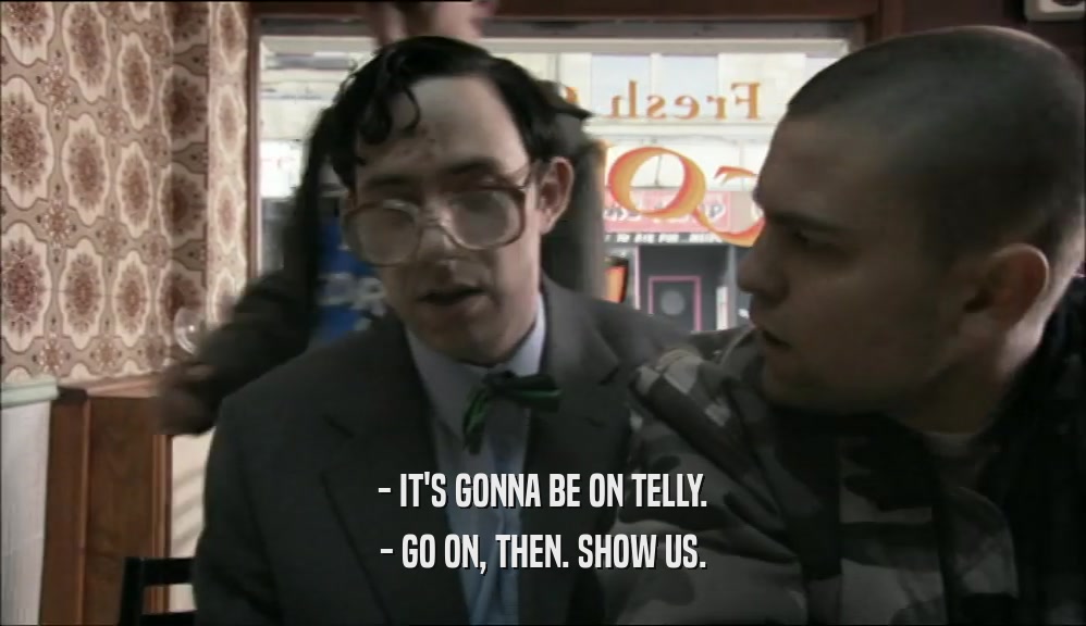- IT'S GONNA BE ON TELLY. - GO ON, THEN. SHOW US. 