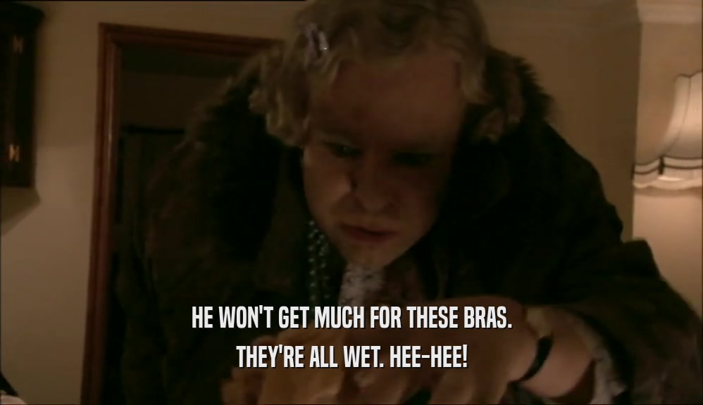 HE WON'T GET MUCH FOR THESE BRAS. THEY'RE ALL WET. HEE-HEE! 