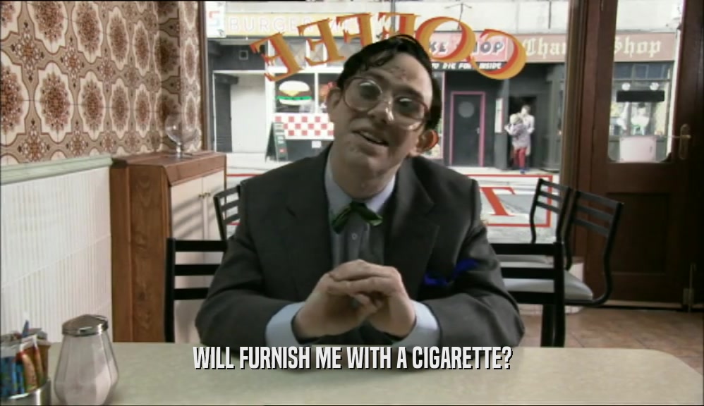 WILL FURNISH ME WITH A CIGARETTE?  