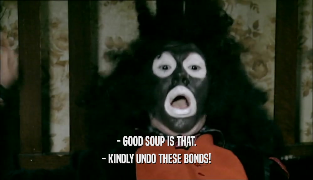 - GOOD SOUP IS THAT.
 - KINDLY UNDO THESE BONDS!
 