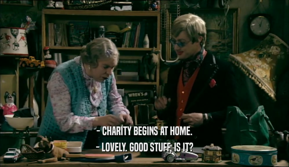 - CHARITY BEGINS AT HOME. - LOVELY. GOOD STUFF, IS IT? 