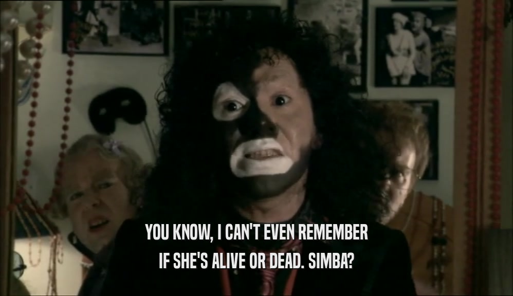YOU KNOW, I CAN'T EVEN REMEMBER IF SHE'S ALIVE OR DEAD. SIMBA? 