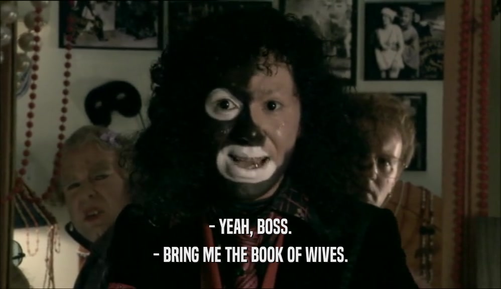- YEAH, BOSS. - BRING ME THE BOOK OF WIVES. 