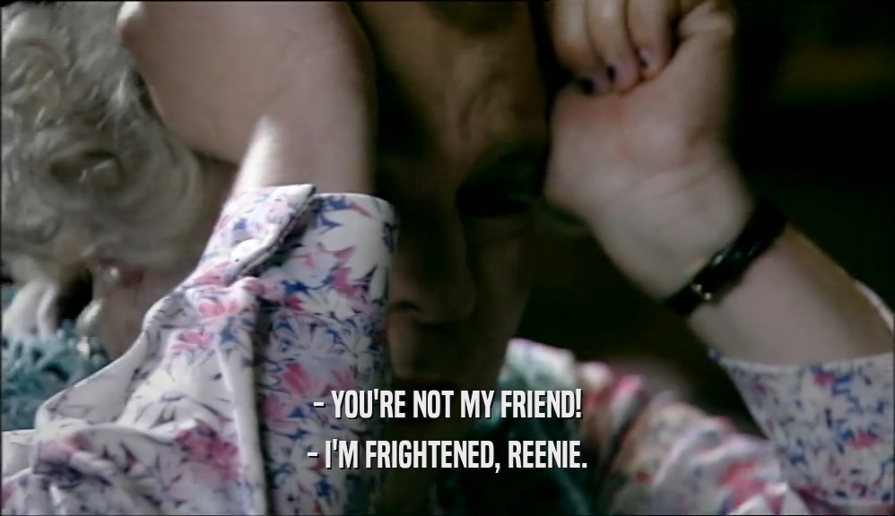 - YOU'RE NOT MY FRIEND!
 - I'M FRIGHTENED, REENIE.
 