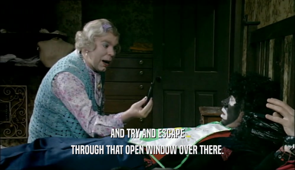 AND TRY AND ESCAPE THROUGH THAT OPEN WINDOW OVER THERE. 