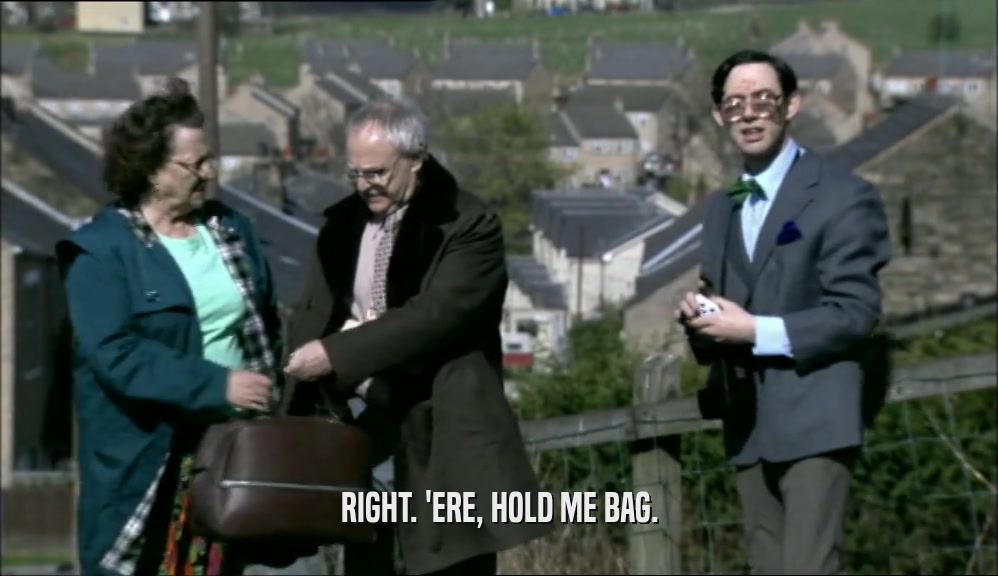 RIGHT. 'ERE, HOLD ME BAG.  