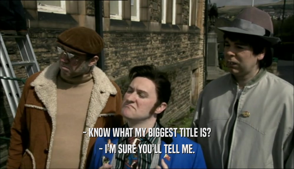 - KNOW WHAT MY BIGGEST TITLE IS? - I'M SURE YOU'LL TELL ME. 