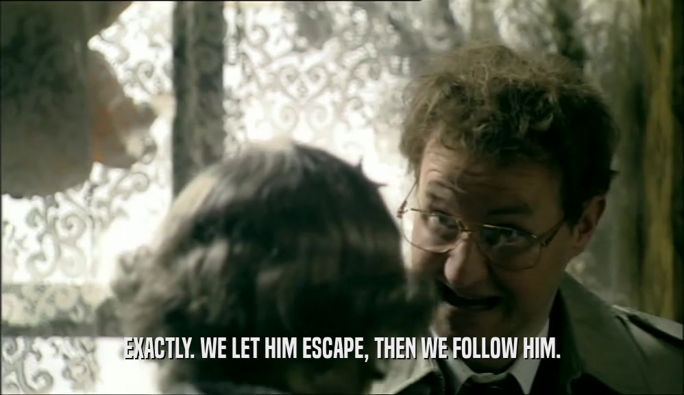 EXACTLY. WE LET HIM ESCAPE, THEN WE FOLLOW HIM.  