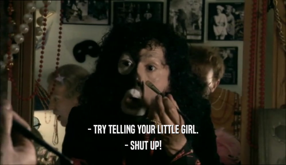 - TRY TELLING YOUR LITTLE GIRL. - SHUT UP! 